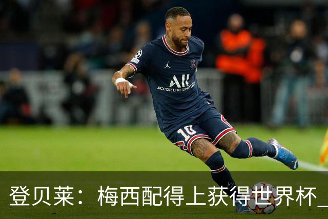 登贝莱：梅西配得上获得世界杯 但法国也要夺冠